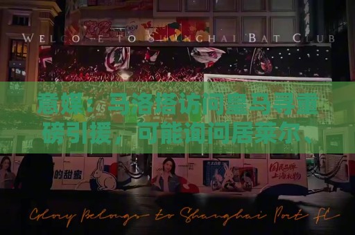 意媒：马洛塔访问皇马寻重磅引援，可能询问居莱尔、罗德里戈等人