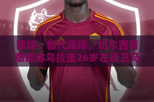 葡媒:替代库库,切尔西有意葡体乌拉圭26岁左后卫马克西·阿劳霍 葡媒:替代库库,切尔西有意葡体乌拉圭26岁左后卫马克西·阿劳霍