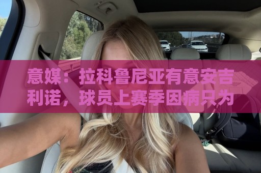 意媒:拉科鲁尼亚有意安吉利诺,球员上赛季因病只为罗马出场9次 意媒:拉科鲁尼亚有意安吉利诺,球员上赛季因病只为罗马出场9次